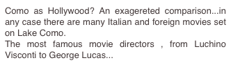 Como as Hollywood? An exagereted comparison...in any case there are many Italian and foreign movies set on Lake Como.
The most famous movie directors , from Luchino Visconti to George Lucas...