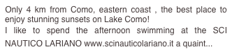 Only 4 km from Como, eastern coast , the best place to enjoy stunning sunsets on Lake Como!
I like to spend the afternoon swimming at the SCI NAUTICO LARIANO www.scinauticolariano.it a quaint...