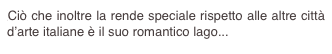 Ciò che inoltre la rende speciale rispetto alle altre città d’arte italiane è il suo romantico lago...